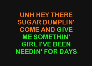 UNH HEY THERE

SUGAR DUMPLIN'
COME AND GIVE
ME SOMETHIN'
GIRL I'VE BEEN

NEEDIN' FOR DAYS l