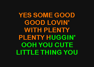 YES SOME GOOD
GOOD LOVIN'
WITH PLENTY

PLENTY HUGGIN'

OOH YOU CUTE

LITI'LE THING YOU I