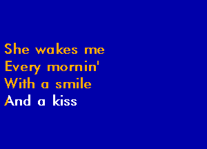 She wakes me
Every mornin'

With a smile
And a kiss