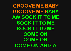 GROOVEMEBABY

GROOVEMEBABY

AW SOCK IT TO ME
SOCK IT TO ME
ROCK IT TO ME

COME ON
COME ON

COME ON AND-A l