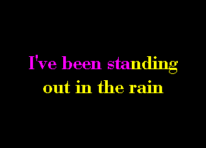 I've been standing

out in the rain