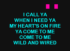 I CALL YA
WHEN I NEED YA
MY HEART'S ON FIRE
YA COMETO ME
COMETO ME

WILD AND WIRED l
