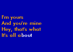 I'm yours
And you're mine

Hey, ihafs what
It's all about