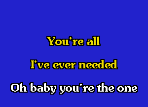 You're all

I've ever needed

Oh baby you're the one