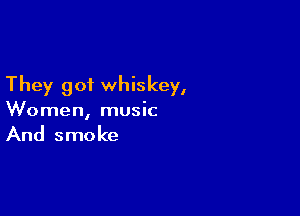 They got whiskey,

Women, music

And smoke