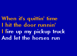 When ifs quiftin' time

I hit the door runnin'

I fire up my pickup truck
And let the horses run