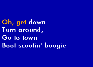 Oh, get down

Turn around,

00 to town
Boot scoofin' boogie