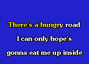 There's a hungry road
I can only hope's

gonna eat me up inside