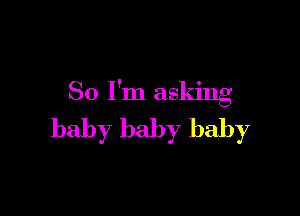So I'm asking

baby baby baby
