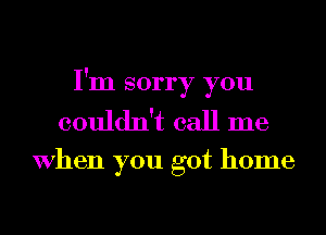 I'm sorry you

couldn't call me

When you got home