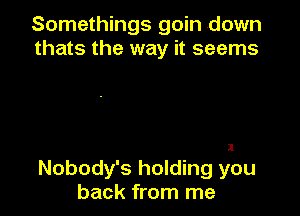 Somethings goin down
thats the way it seems

I

Nobody's holding you
back from me