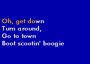Oh, get down

Turn around,

00 to town
Boot scoofin' boogie