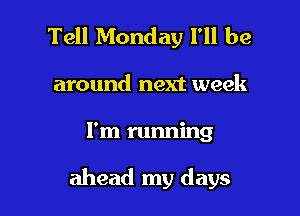 Tell Monday I'll be
around next week

I'm running

ahead my days