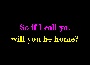 So ifI call ya,

Will you be home?