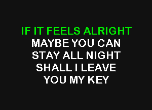 IF IT FEELS ALRIGHT
MAYBE YOU CAN

STAY ALL NIGHT
SHALLI LEAVE
YOU MY KEY