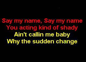 Say my name, Say my name
You acting kind of shady
Ain't callin me baby
Why the sudden change