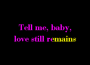 Tell me, baby,

love still remains