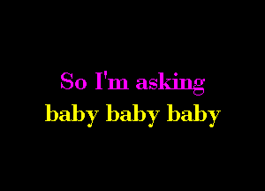 So I'm asking

baby baby baby