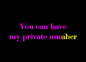 You can have
my private number