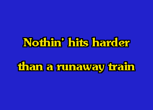 Nothin' hits harder

than a runaway train