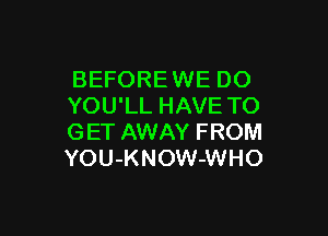 BEFOREWE DO
YOU'LL HAVE TO

GET AWAY FROM
YOU-KNOW-WHO