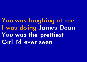 You was laughing at me
I was doing James Dean
You was the prettiest
Girl I'd ever seen