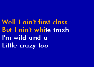 Well I ain't first class
But I ain't white trash

I'm wild and a
Liifle crazy foo