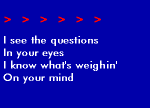 I see the questions
In your eyes

I know what's weighin'
On your mind