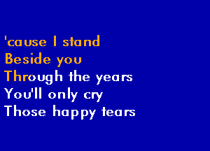 'cause I stand
Beside you

Through the years
You'll only cry
Those happy tears