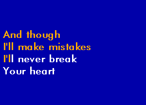 And though

I'll ma ke misiu kes

I'll never break
Your heart