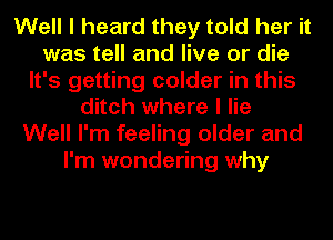 Well I heard they told her it
was tell and live or die
It's getting colder in this
ditch where I lie
Well I'm feeling older and
I'm wondering why