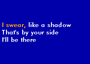 I swear, like a shadow

Thafs by your side
I'll be there