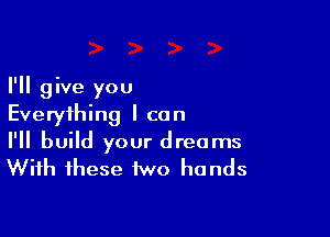 I'll give you
Everything I can

I'll build your dreams
With these two hands