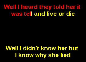 Well I heard they told her it
was tell and live or die

Well I didn't know her but
I know why she lied