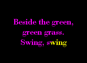 Beside the green,

green grass.
Swing, swing