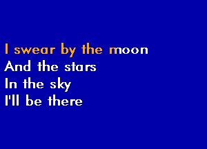 I swear by 1he moon
And the stars

In the sky
I'll be there