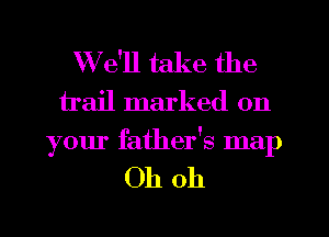 W e'll take the
trail marked on
your father's map

Oh oh