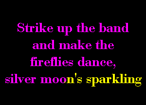 Shike up the band
and make the

iireflies dance,
silver moon's sparlding
