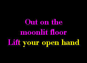 Out on the
moonlit floor
Lift your open hand
