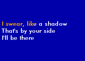 I swear, like a shadow

Thafs by your side
I'll be there