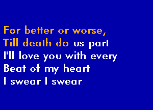 For better or worse,
Till death do us part

I'll love you with every
Beat of my heart
I swear I swear