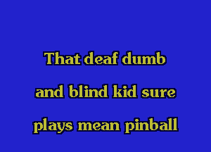 That deaf dumb

and blind kid sure

plays mean pinball l
