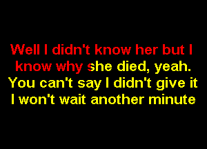 Well I didn't know her but I
know why she died, yeah.
You can't say I didn't give it
I won't wait another minute