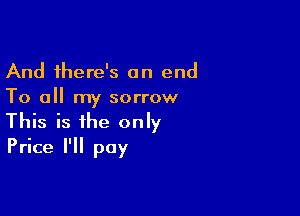 And there's an end

To all my sorrow

This is the only
Price I'll pay