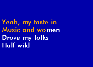 Yeah, my taste in
Music and women

Drove my folks
Huht wild