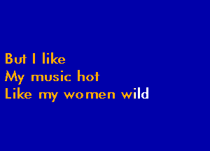 But I like

My music hot
Like my women wild