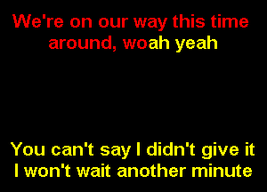 We're on our way this time
around, woah yeah

You can't say I didn't give it

I won't wait another minute