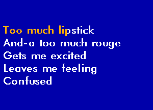 Too much lipstick
And-o too much rouge

Gets me excited
Leaves me feeling

Confused