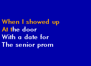 When I showed Up
At the door

With a date for

The senior prom