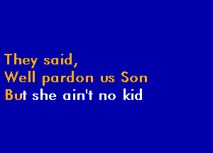 They said,

Well pardon us Son
But she ain't no kid